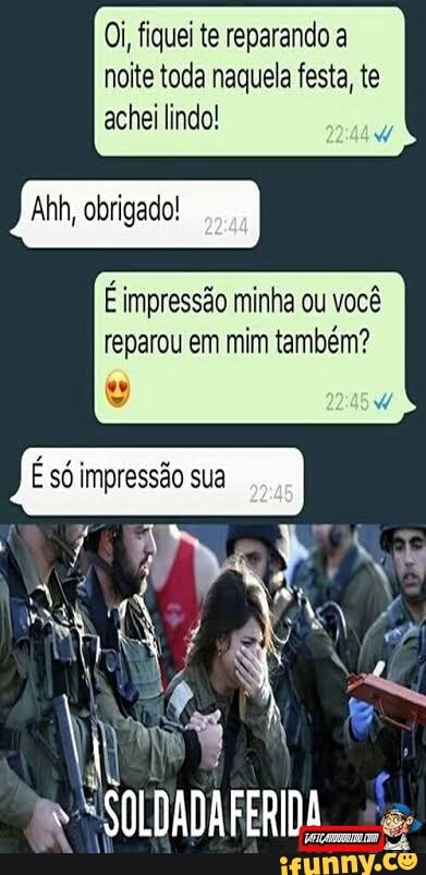 Oi, fiquei te reparando a noite toda naquela festa, te
achei lindo!
Ahh, obrigado!
É impressão minha ou você reparou em mim também?
"SOLDADAFERIDA