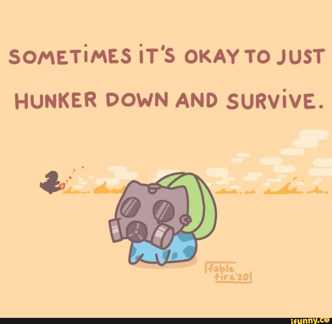 SOMETIMES IT'S OKAY TO JUST
HUNKER DOWN AND SURVIVE.
