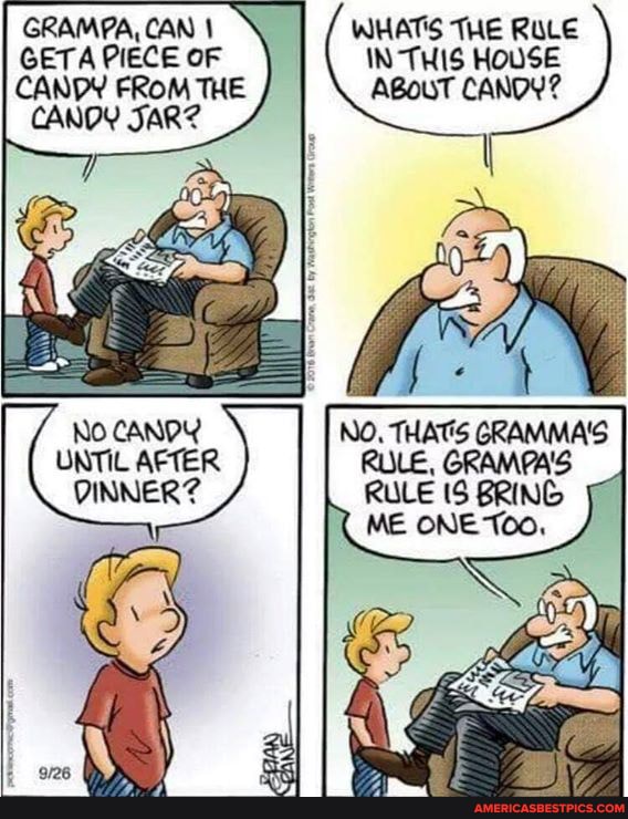 GRAMPA, CAN I GETA PIECE OF
CANDY FROM THE CANDY JARZ
WHATS THE RULE IN THIS HOUSE ABoUT CANDY?
NO. THATS GRAMMA'S RULE, GRAMPA'S
RULE (5 BRING ME ONE
No CANDY UNTIL AFTER DINNER?