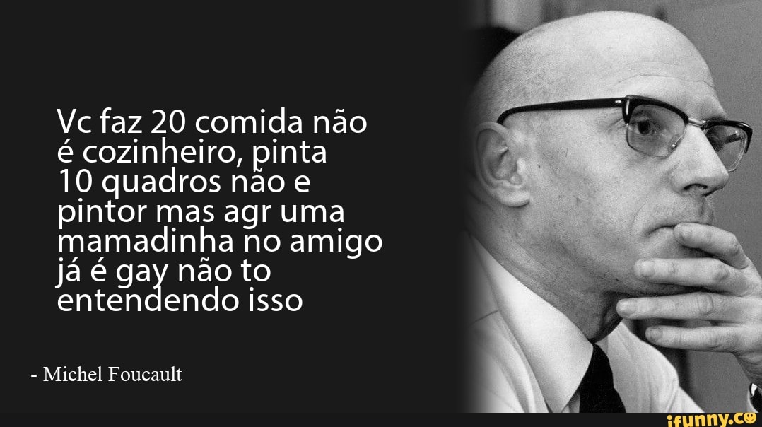Vc faz 20 comida não é cozinheiro, pinta
10 quadros não e pintor mas agr uma mamadinha no amigo já é gay não to entendendo isso
Michel Foucault