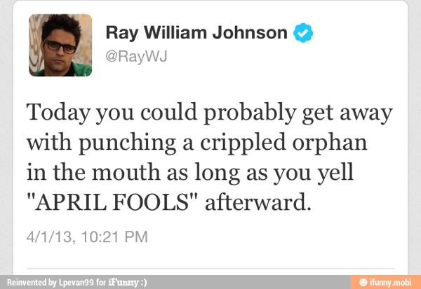 Today you could probably get away
with punching a crippled orphan
in the mouth as long as you yell
"APRIL FOOLS" afterward.