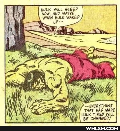 HULK WILL SLEEP
NOW, AND MAYBE
WHEN WAKES" uP--
EVERYTHING:
THAT HAS MADE
HULK TIREO WILL BE CHANGED