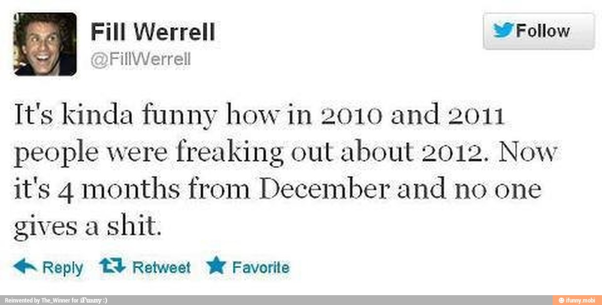 It's kinda funny how in 2010 and 2011
people were
freaking out about 2012. Now
it's 4 months from December and no one
gives a
shit.
4 Reply t Retweet we Favorite