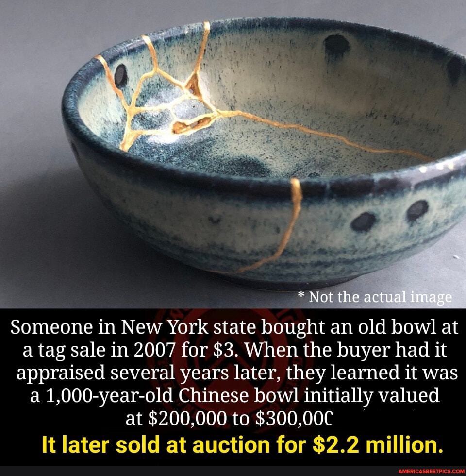 * Not the actual image
Someone in New York state bought an old bowl at a tag sale in 2007 for $3. When the buyer had it appraised several years later, they learned it was a 1,000-year-old Chinese bowl initially valued
at $200,000 to $300,00C It later sold at auction for $2.2 million.