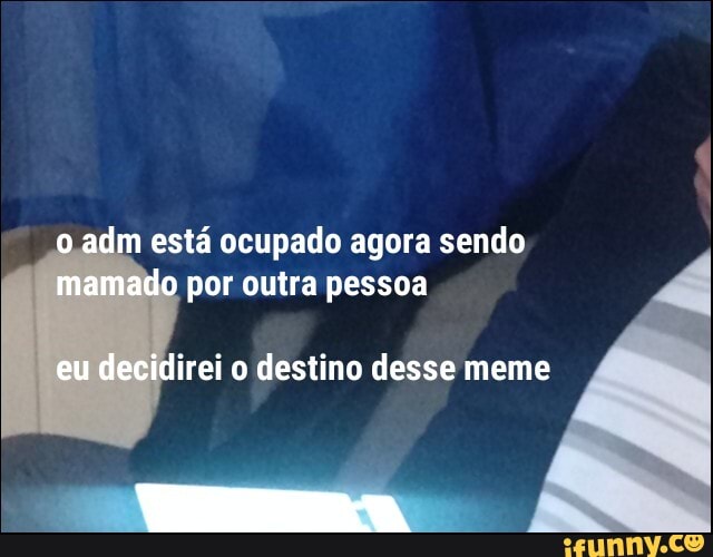 está ocupado agora sendo
por outra pessoa
irei o destino desse meme