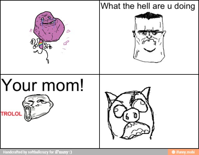 What the hell are u doing
Your mom!
on