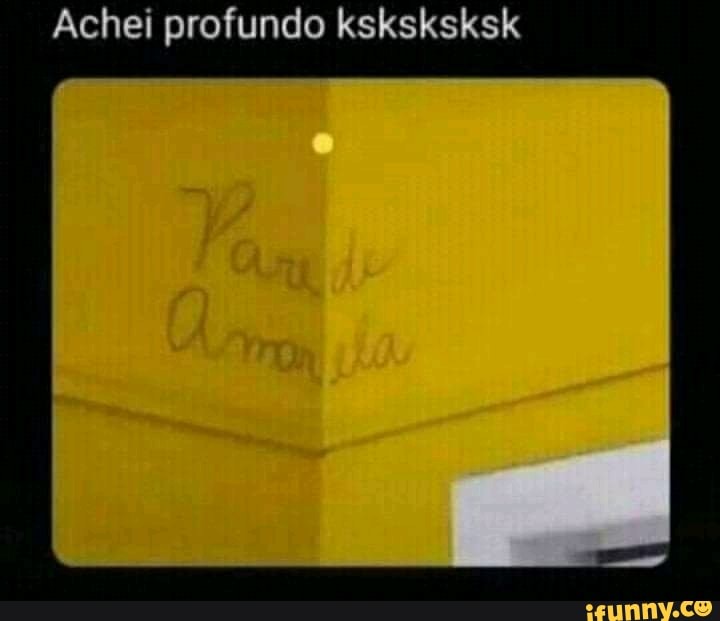Achei profundo ksksksksk