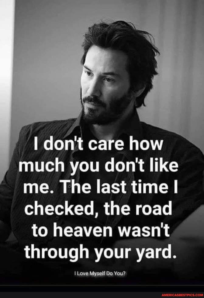 I don't care how much you don't like me. The last time checked, the road " to heaven wasn't through your yard.
Lave Myself Do You?