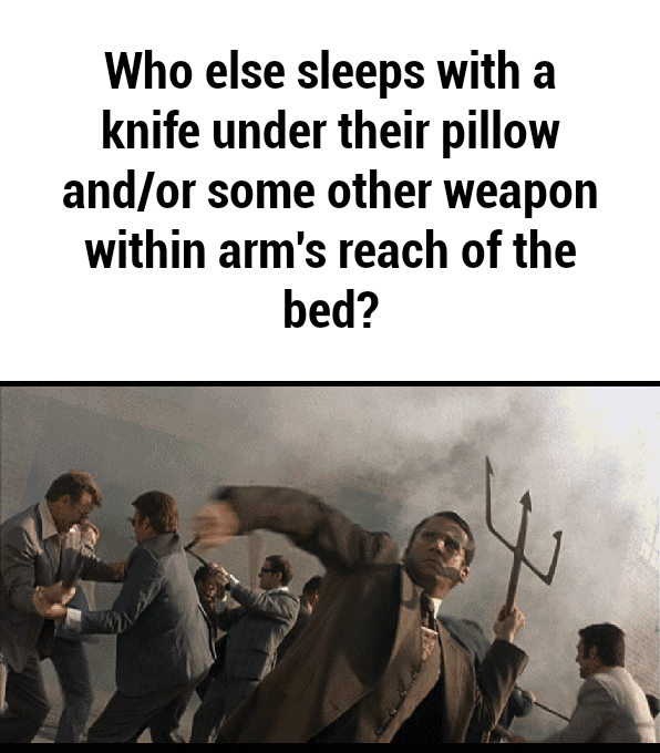 Who else sleeps with a knife under their pillow andlor some other