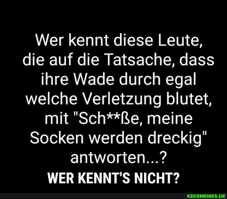 Wer kennt diese Leute,
die auf die Tatsache, dass
ihre Wade durch egal
welche Verletzung blutet,
mit "Sch**ße, meine
Socken werden dreckig"
antworten...?
WER KENNT'S NICHT?