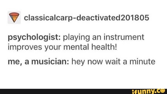 Psychologist: playing an instrument improves your mental health! me, a ...