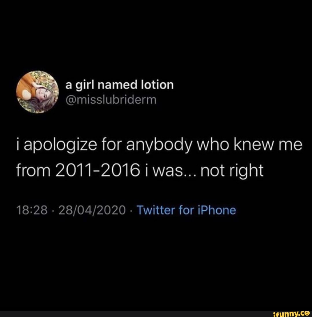 a girl named lotion
i apologize for anybody who knew me
from 2011-2016 i was... not right
18:28
Twitter for iPhone