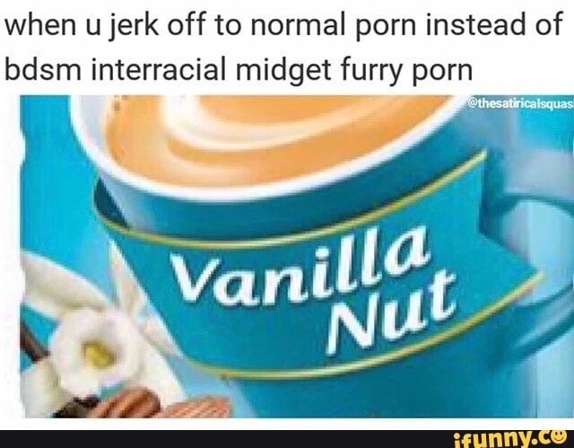 When u jerk off to normal porn instead of bdsm interracial midget furry porn  - iFunny :)