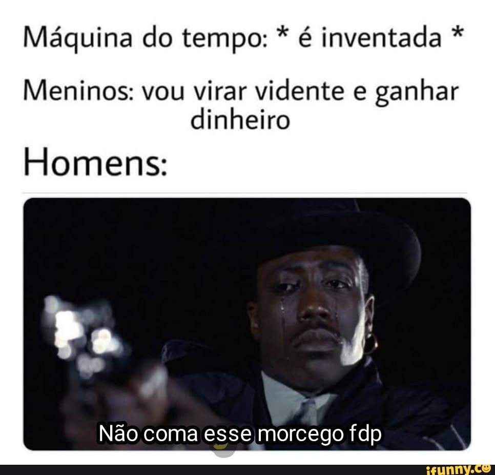 Máquina do tempo: * é inventada *
Meninos: vou virar vidente e ganhar dinheiro
Homens:
Não coma esse morcego fdp