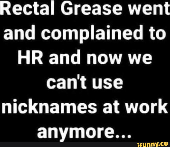 Rectal Grease went and complained to HR and now we can't use nicknames
