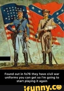 they
forms you can get so 'm going
start playing it again - Found out in fo76 they have civil war uniforms you can get so I'm going to start playing it again