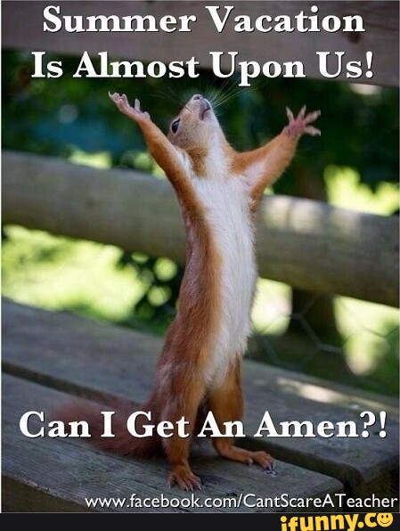 Summer Vacation Is Almost Upon Us! Can I Get An Amen?! www Teacher - iFunny