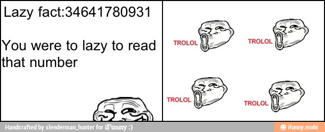 Lazy fact:34641780931
You were to lazy to read
that number
ts