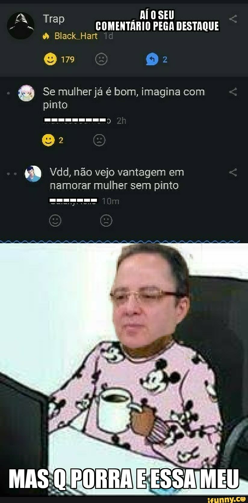 COMENTARIO PEGA DESTAQUE
à Black Hart
É) Se mulher já é bom, imagina com
pinto
Vdd, não vejo vantagem em
namorar mulher sem pinto
