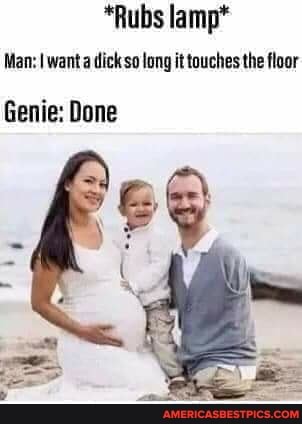 "Rubs lamp*
Man: I want a dick se long it touches the floor
Genie: Done