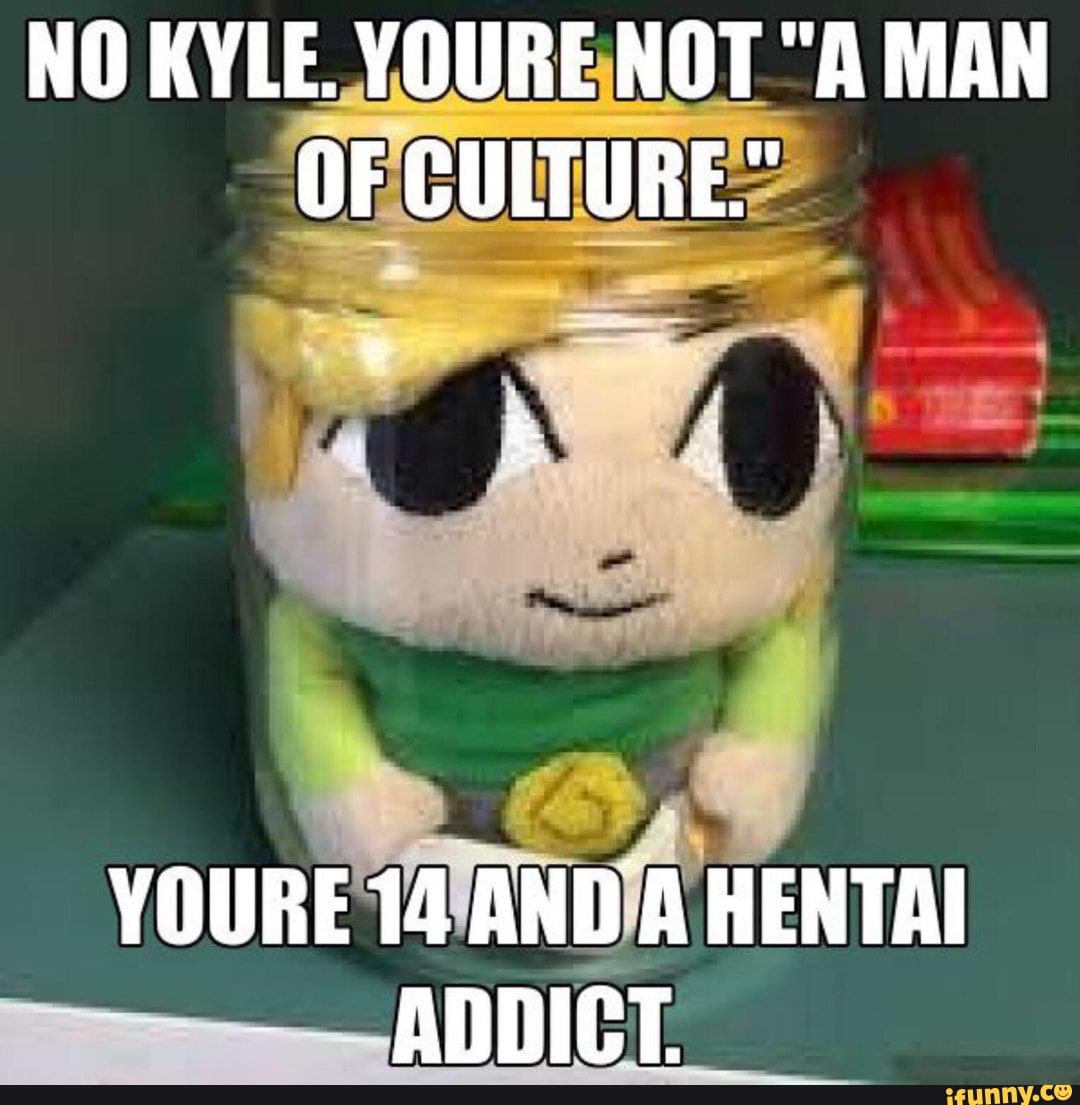 No Kyle Youre Not A Man Of Culture Youre 14 And A Hentai Addict