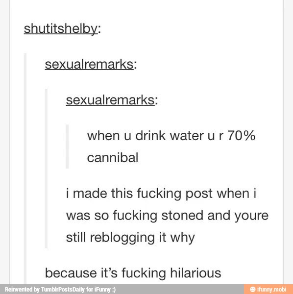 shutitshelby:
sexualremarks:
when u drink water u r 70%
i made this fucking post when i
was so fucking stoned and youre
still reblogging it why
because it's fucking hilarious