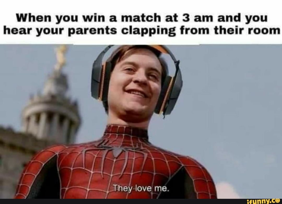 When you win a match at 3 am and you hear your parents clapping from