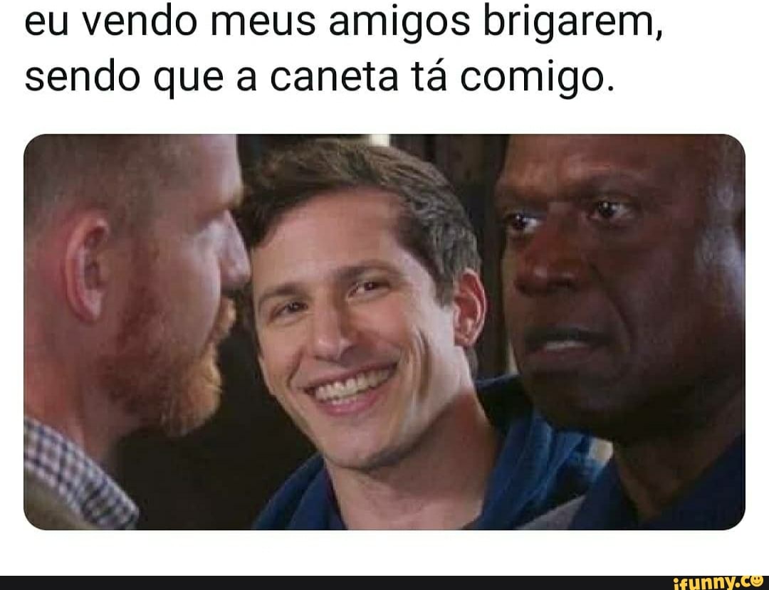 eu vendo meus amigos brigarem,
sendo que a caneta tá comigo.