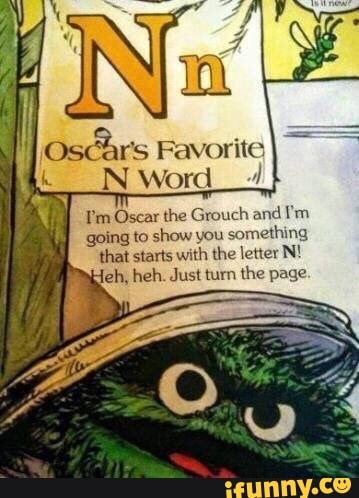 Oschrs Favorite N Word I'm Oscar the Grouch and I'm going to show you  something that starts with the letter N! eeh, heh. Just turn the page. -  