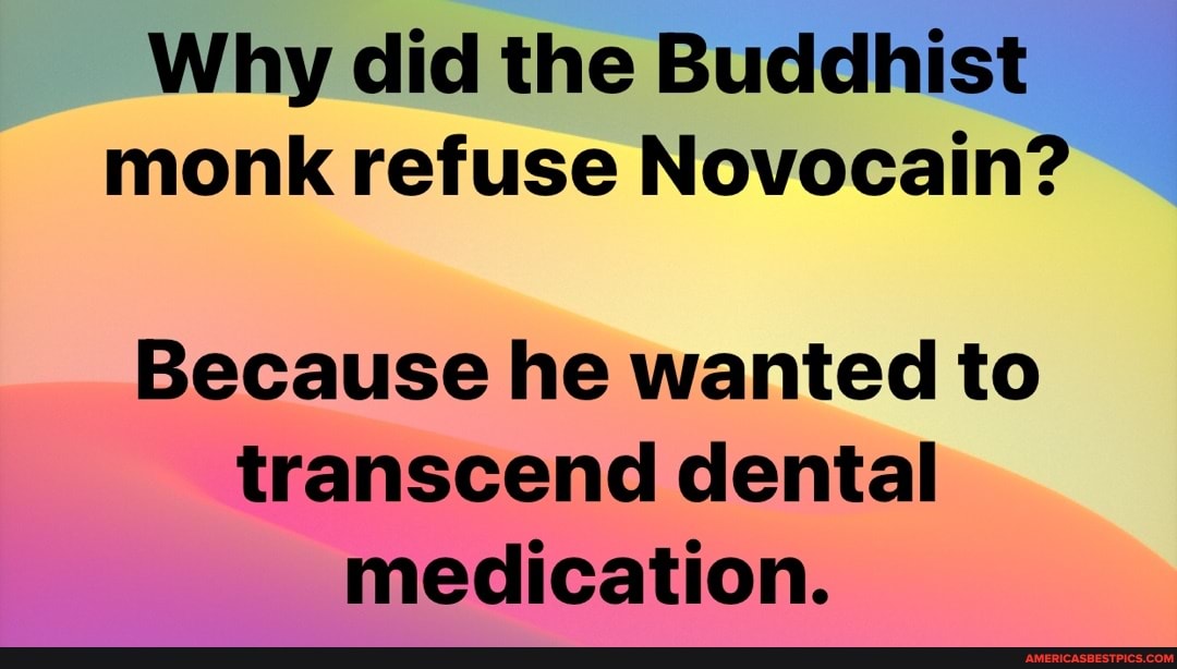 Why did the Buddhist monk refuse Novocain?
Because he wanted to transcend dental medication.