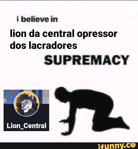 i believe in
lion da central opressor dos lacradores
SUPREMACY
Lion Central