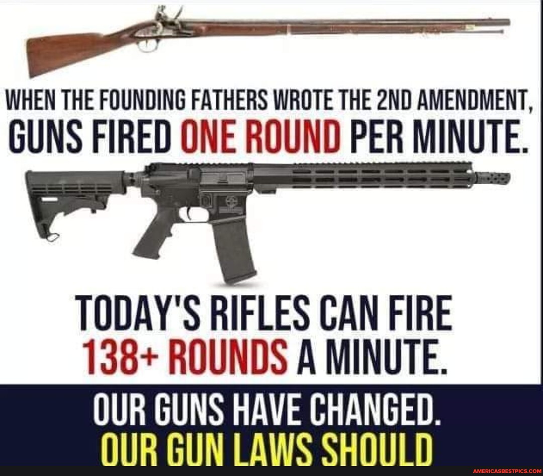 WHEN THE FOUNDING FATHERS WROTE THE AMENDMENT, GUNS FIRED ONE ROUND PER MINUTE. TODAY'S RIFLES