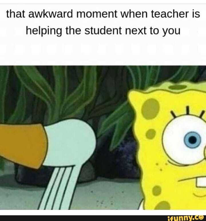 that awkward moment when teacher is helping the student next to you