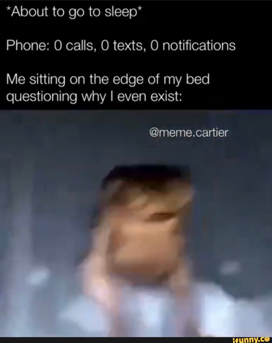 "About to go to sleep*
Phone: calls, texts, O notifications
Me sitting on the edge of my bed questioning why I even exist:
@meme.cartier