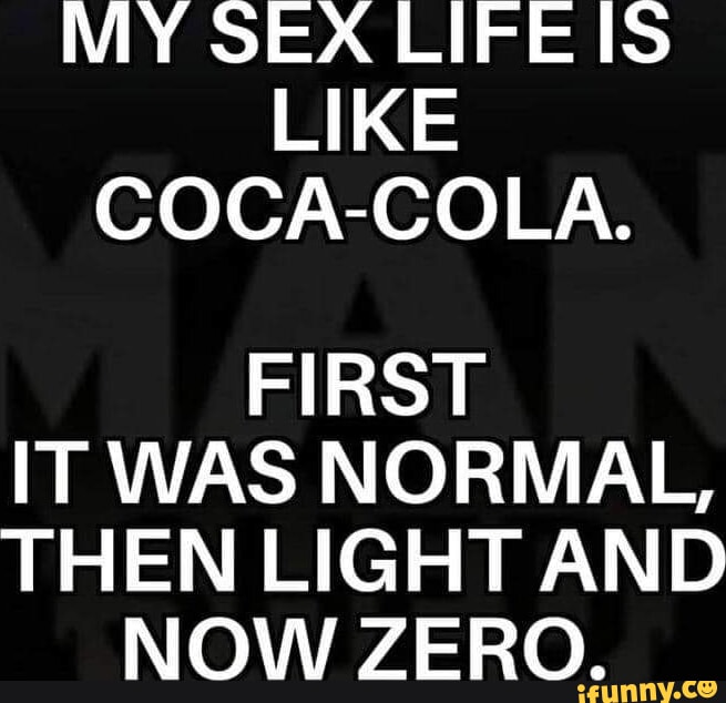 My Sex Life Is Like Coca Cola First It Was Normal Then Light And Now Zero Ifunny 