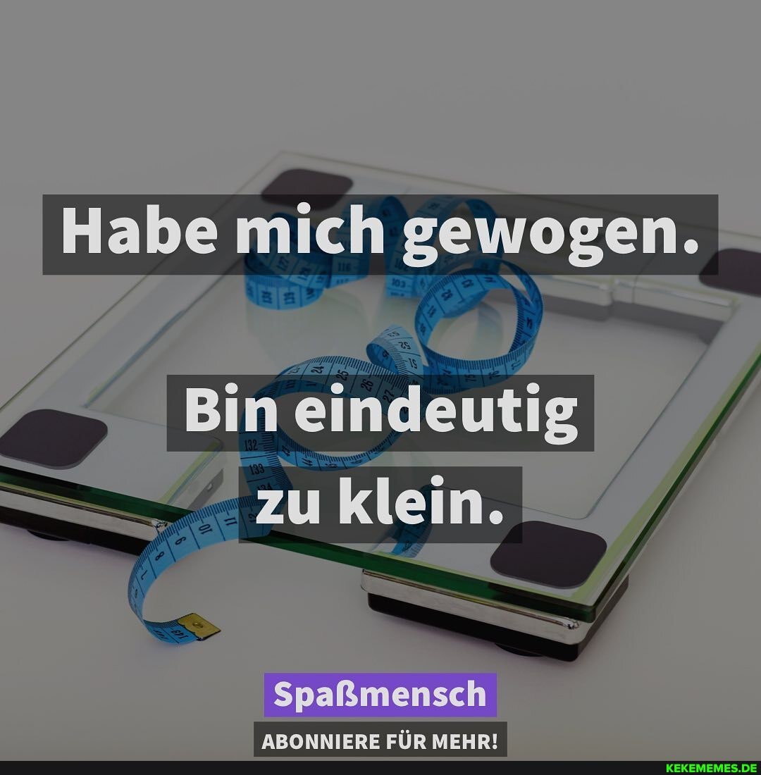 Habe mich gewogen.
klein.
Spalimensch