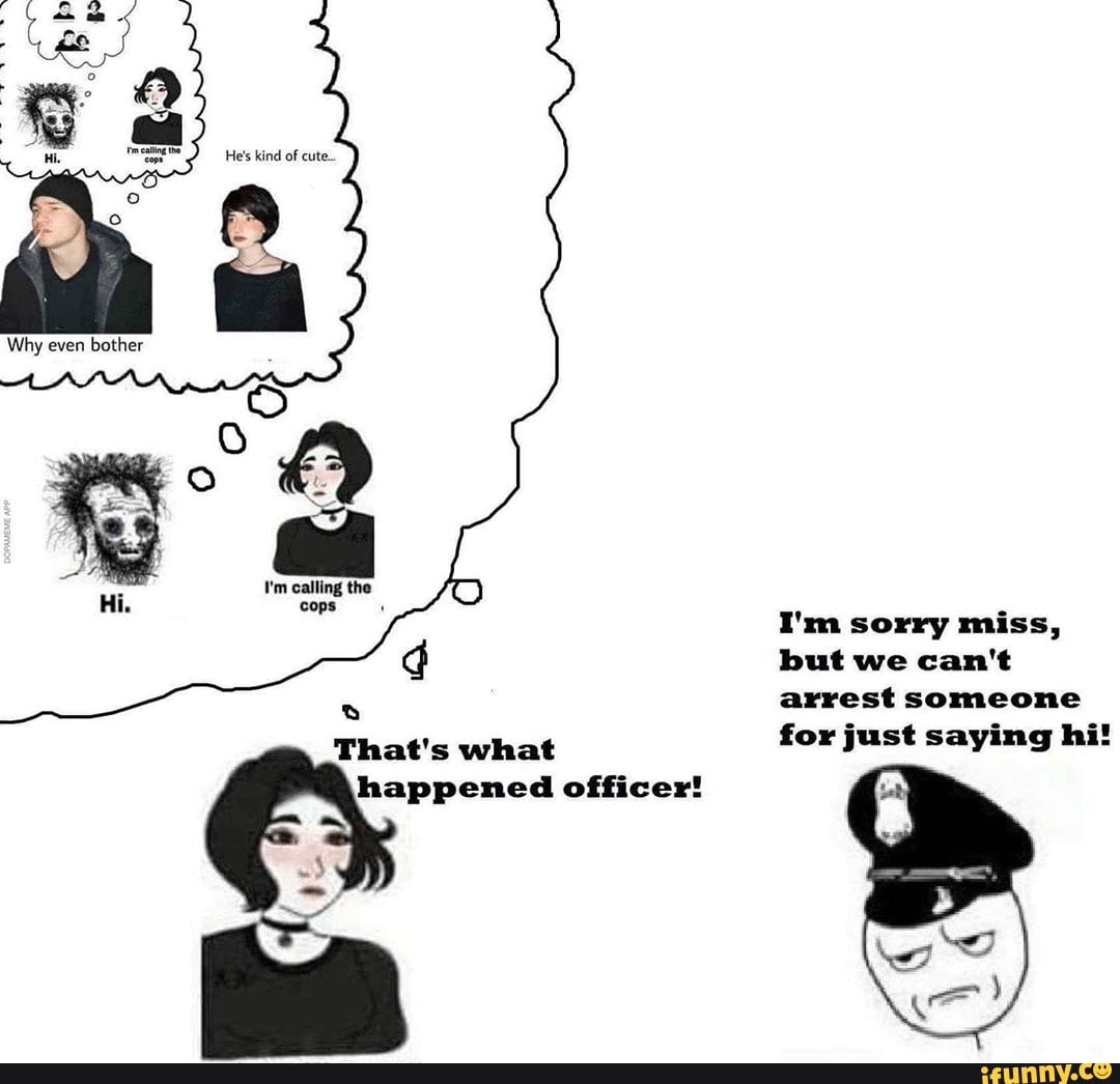 Why even
bother
I'm sorry miss,
but we can't
arrest someone
for just saying hi!