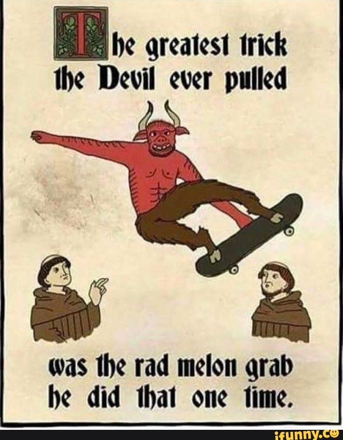 EE, qreatest trick the Devil ever pulled was the rad melon grab he did