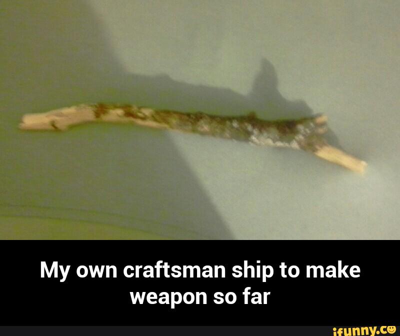 My own craftsman ship to make weapon so far - My own craftsman ship to
