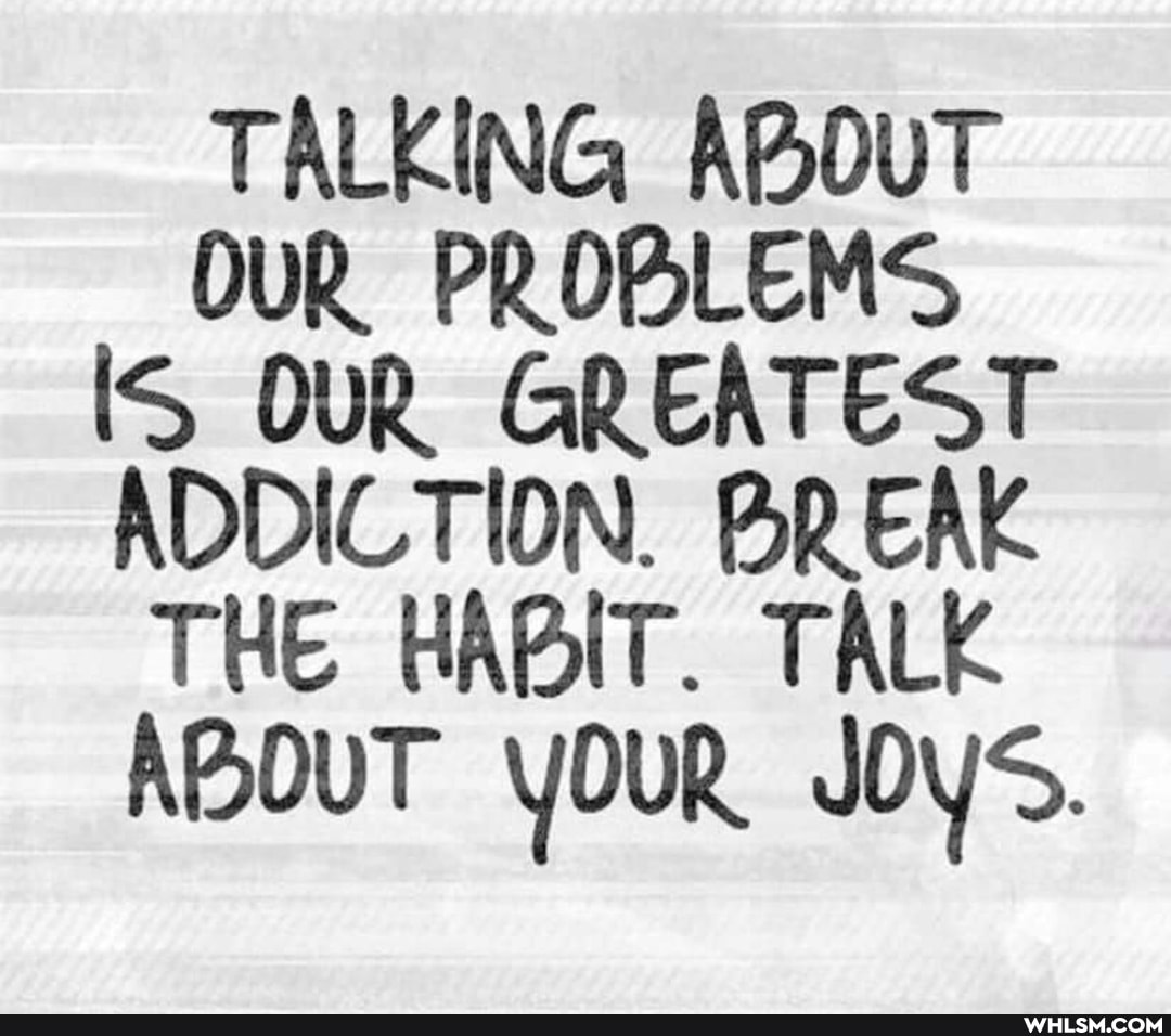 TALKING ABOUT OUR PROBLEMS IS OUR GREATEST ADDICTION. BREAK THE HABIT. TALK ABOUT YOUR J0VS.