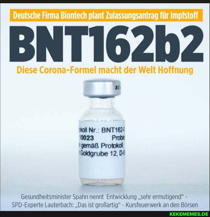 Deutsche Firma Biontech plant Zulassungsantrag für Impfstoff
BNTI62h2
Diese Corona-Formel macht der Welt Hoffnung
&oll Nr.: BNT162
10023 Probe
!gemäß Protokoll
!oldgrube 12,
Gesundheitsminister Spahn nennt Entwicklung 'sehr ermutigend" -