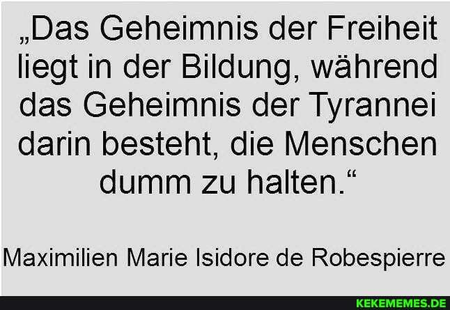 "Das Geheimnis der Freiheit liegt in der Bildung, während das Geheimnis der Tyrannei darin besteht, die Menschen dumm zu halten."
Maximilien Marie Isidore de Robespierre
