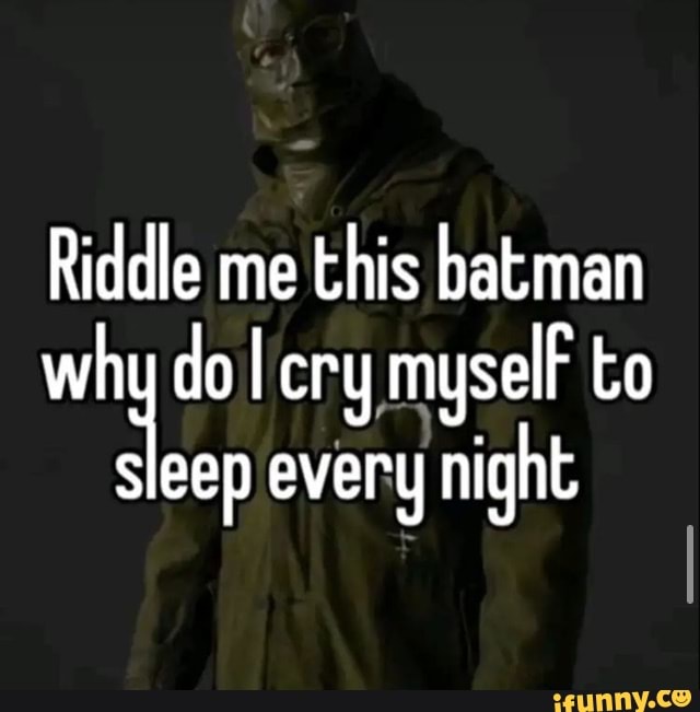 Riddle me this batman why do cry myselF to sleep every night iFunny