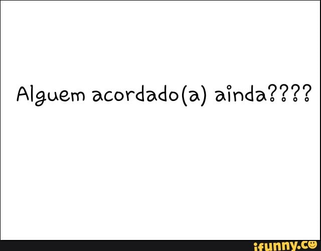 Alguem acordado(a) ainda? 22?