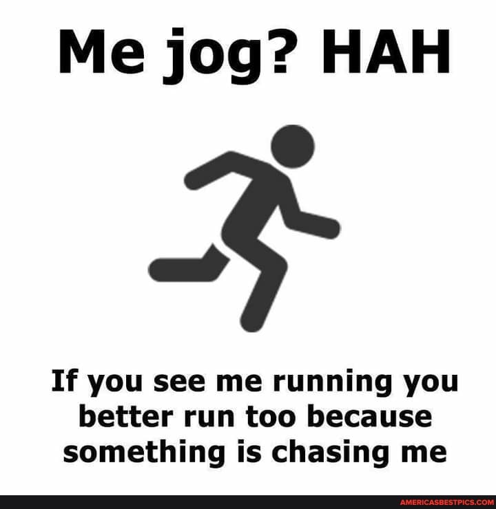 Me jog? HAH
If you see me running you better run too because something is chasing me