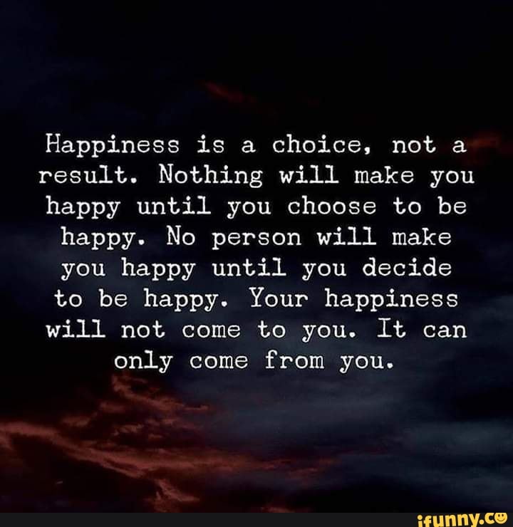 Happiness is a choice, not a result. Nothing will make you happy until ...