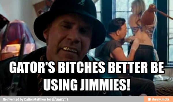 GATOR'S BITCHES BETTER
BE
USING JIMMIES!