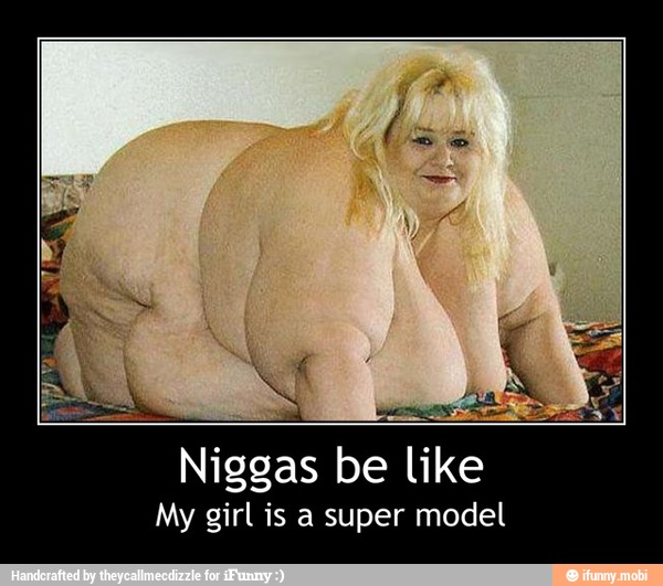Niggas be like
My girl is a super model - Niggas be like
My girl is a super model