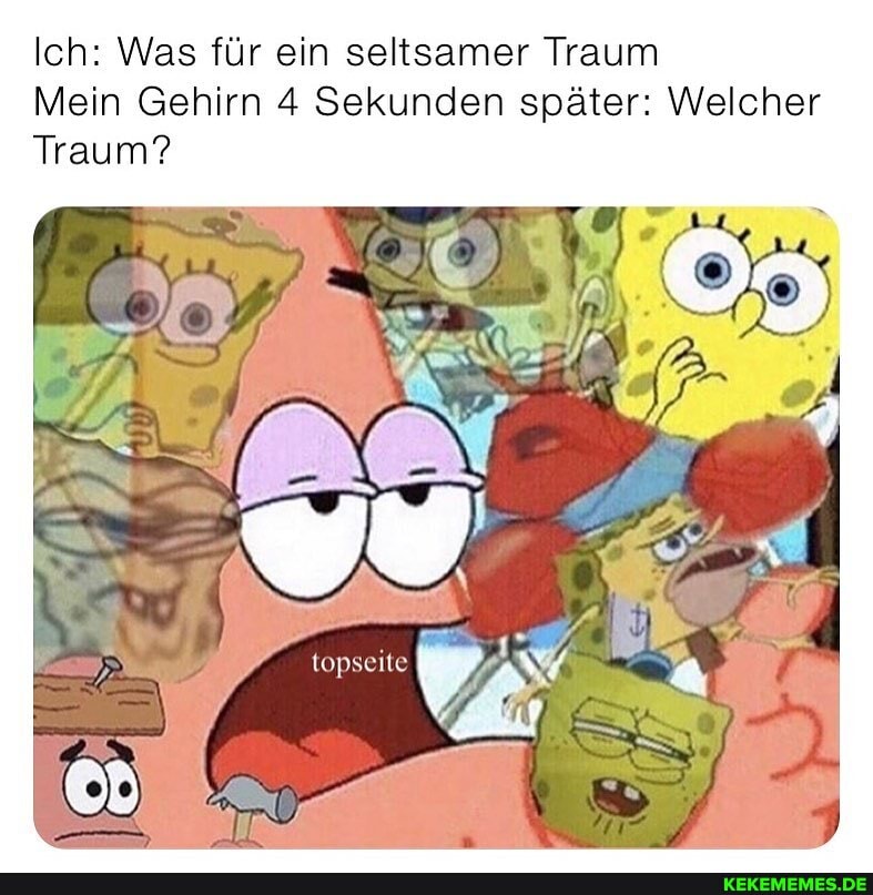 Ich: Was für ein seltsamer Traum
Mein Gehirn 4 Sekunden später: Welcher
Traum?