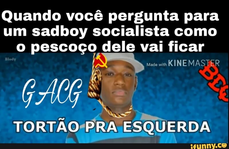 Quando você pergunta para
um sadboy socialista como
o pescoço dele vai ficar
no
y
La
TORTAO-PRA ESQUERDA
